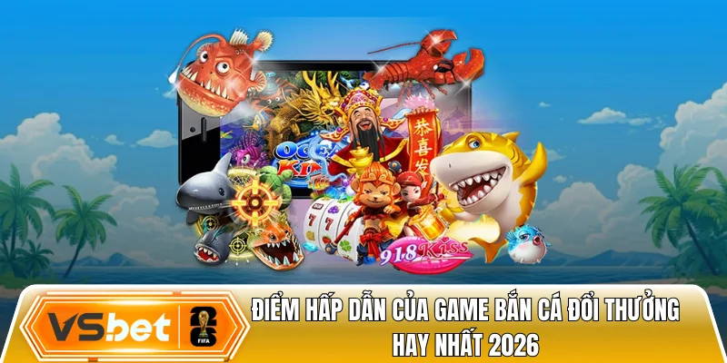 Điểm hấp dẫn của game bắn cá đổi thưởng hay nhất 2026